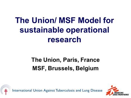 The Union/ MSF Model for sustainable operational research The Union, Paris, France MSF, Brussels, Belgium.