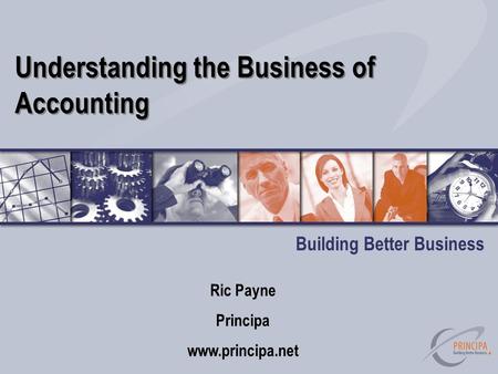 Understanding the Business of Accounting Building Better Business Ric Payne Principa www.principa.net.