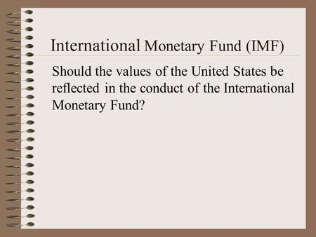 International Monetary Fund (IMF) Should the values of the United States be reflected in the conduct of the International Monetary Fund?