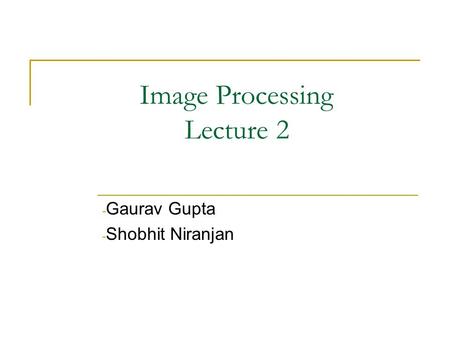 Image Processing Lecture 2 - Gaurav Gupta - Shobhit Niranjan.