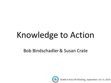 SEARCH Kick-Off Meeting, September 16-17, 2014 Knowledge to Action Bob Bindschadler & Susan Crate.