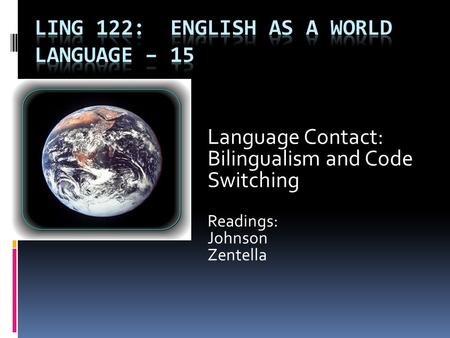 Language Contact: Bilingualism and Code Switching Readings: Johnson Zentella.