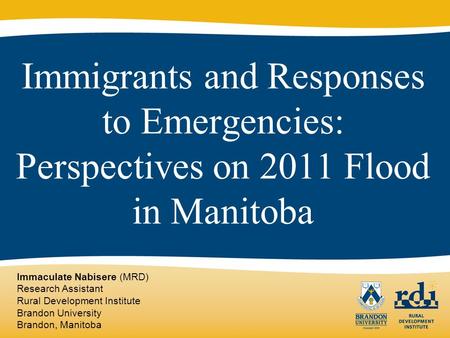 Immigrants and Responses to Emergencies: Perspectives on 2011 Flood in Manitoba Immaculate Nabisere (MRD) Research Assistant Rural Development Institute.