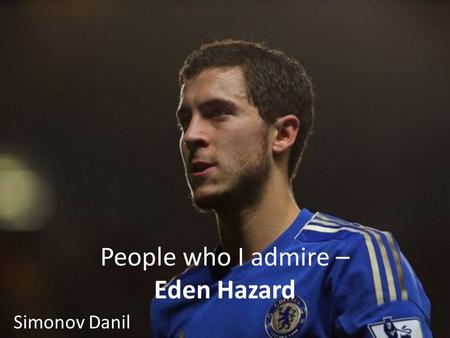 People who I admire – Eden Hazard Simonov Danil. Childhood years. Eden was born on 7 January 1991 in La louvière, Belgium. In 4 years he went to sports.