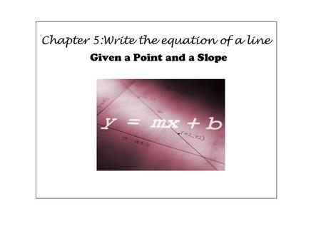 Chapter 5:Write the equation of a line Given a Point and a Slope.