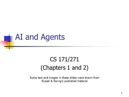 1 AI and Agents CS 171/271 (Chapters 1 and 2) Some text and images in these slides were drawn from Russel & Norvig’s published material.