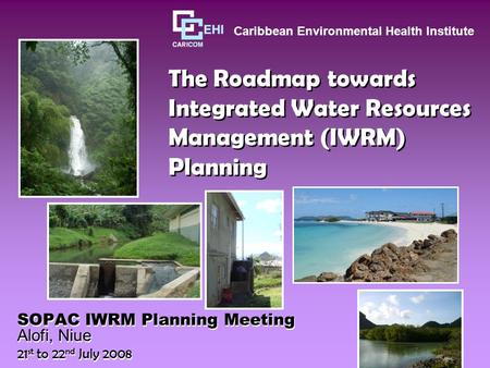 The Roadmap towards Integrated Water Resources Management (IWRM) Planning SOPAC IWRM Planning Meeting Alofi, Niue 21 st to 22 nd July 2008 SOPAC IWRM Planning.