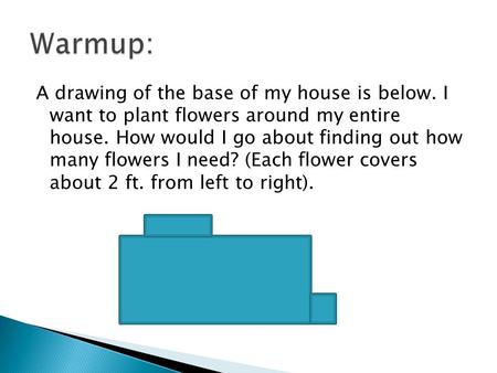 A drawing of the base of my house is below. I want to plant flowers around my entire house. How would I go about finding out how many flowers I need? (Each.