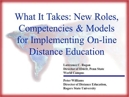 What It Takes: New Roles, Competencies & Models for Implementing On-line Distance Education Lawrence C. Ragan Director of ID&D, Penn State World Campus.