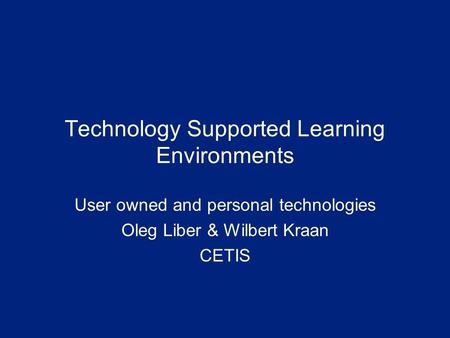 Technology Supported Learning Environments User owned and personal technologies Oleg Liber & Wilbert Kraan CETIS.