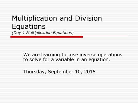 Multiplication and Division Equations (Day 1 Multiplication Equations) We are learning to…use inverse operations to solve for a variable in an equation.