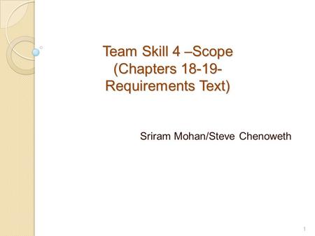 Team Skill 4 –Scope (Chapters 18-19- Requirements Text) Team Skill 4 –Scope (Chapters 18-19- Requirements Text) Sriram Mohan/Steve Chenoweth 1.