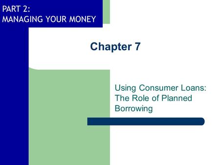 PART 2: MANAGING YOUR MONEY Chapter 7 Using Consumer Loans: The Role of Planned Borrowing.