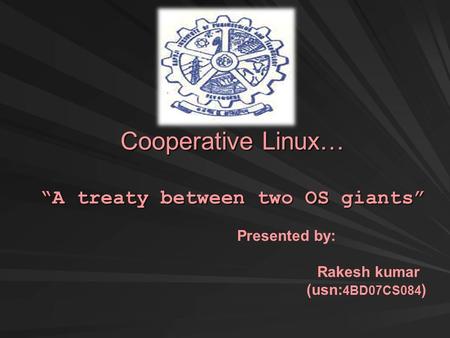 Cooperative Linux… “A treaty between two OS giants” Presented by: Rakesh kumar (usn: 4BD07CS084 )