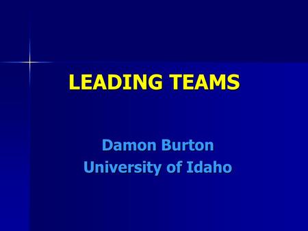 LEADING TEAMS Damon Burton University of Idaho. 5 DISFUNCTIONS OF TEAMS Absence of Trust – great teams trust each other deeply and share their hopes,