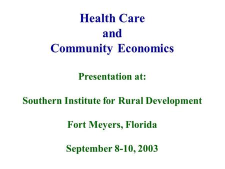 Health Care and Community Economics Presentation at: Southern Institute for Rural Development Fort Meyers, Florida September 8-10, 2003.