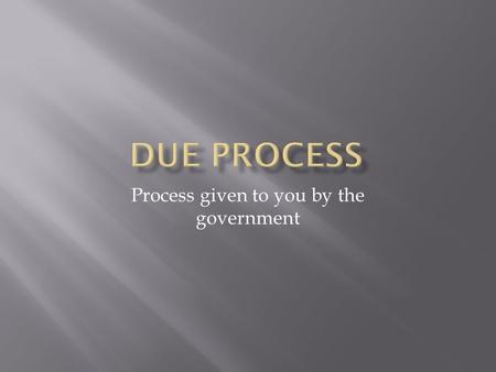 Process given to you by the government.  Law of the Land  The government must respect all of the legal rights that are owed to a person  5 th – Federal.