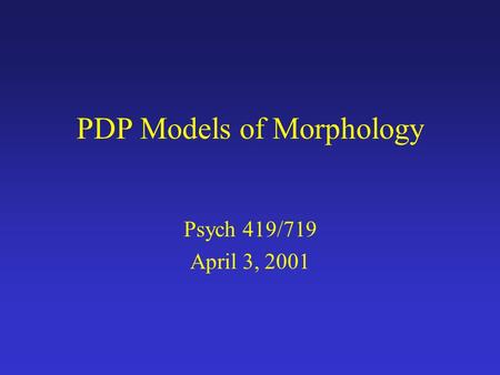 PDP Models of Morphology Psych 419/719 April 3, 2001.