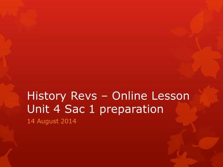 History Revs – Online Lesson Unit 4 Sac 1 preparation 14 August 2014.