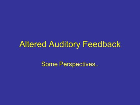 Altered Auditory Feedback Some Perspectives... What is Altered Auditory Feedback (AAF)? A definition: “AAF is a collective term for conditions that involve.