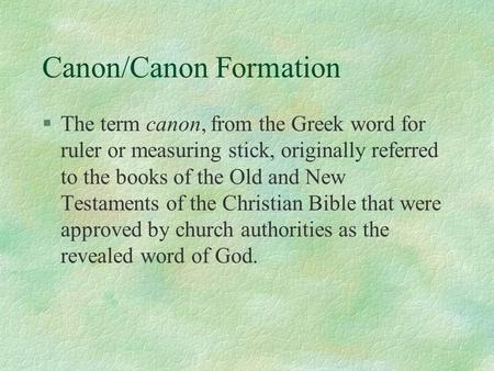 Canon/Canon Formation §The term canon, from the Greek word for ruler or measuring stick, originally referred to the books of the Old and New Testaments.