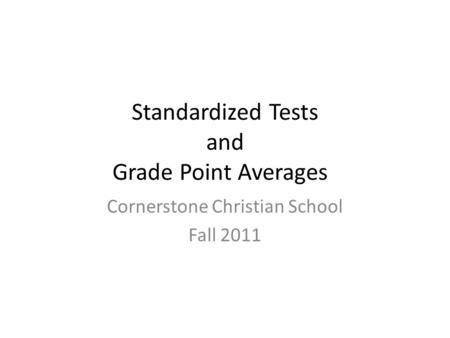 Standardized Tests and Grade Point Averages Cornerstone Christian School Fall 2011.