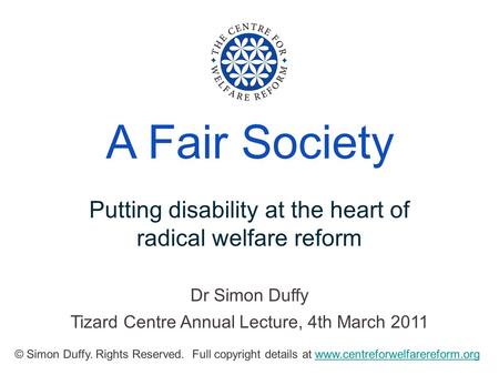 © Simon Duffy. Rights Reserved. Full copyright details at www.centreforwelfarereform.orgwww.centreforwelfarereform.org A Fair Society Putting disability.