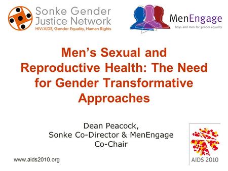 Www.aids2010.org Men’s Sexual and Reproductive Health: The Need for Gender Transformative Approaches Dean Peacock, Sonke Co-Director & MenEngage Co-Chair.