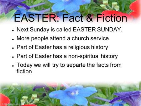 EASTER: Fact & Fiction Next Sunday is called EASTER SUNDAY. More people attend a church service Part of Easter has a religious history Part of Easter has.