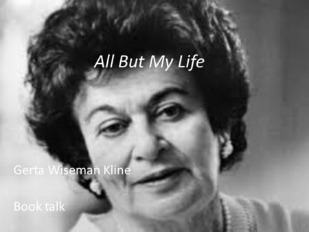 All But My Life Gerta Wiseman Kline Book talk. All But My Life This book is a true story about Gerta’s life. Gerda survived the ghetto, deportation, slave-