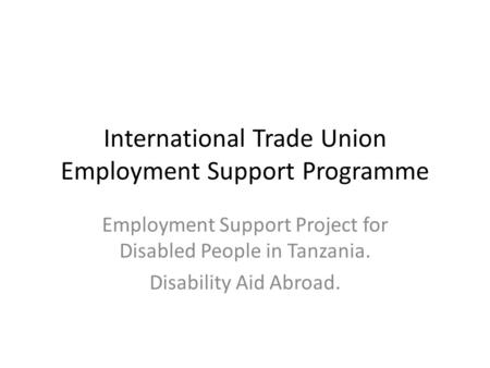 International Trade Union Employment Support Programme Employment Support Project for Disabled People in Tanzania. Disability Aid Abroad.