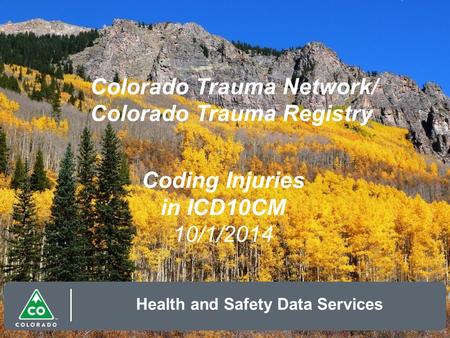 Colorado Trauma Network/ Colorado Trauma Registry Health and Safety Data Services Coding Injuries in ICD10CM 10/1/2014.