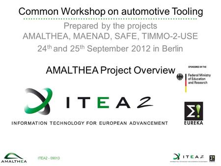 ITEA2 - 09013 Common Workshop on automotive Tooling Prepared by the projects AMALTHEA, MAENAD, SAFE, TIMMO-2-USE 24 th and 25 th September 2012 in Berlin.