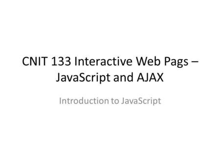 CNIT 133 Interactive Web Pags – JavaScript and AJAX Introduction to JavaScript.