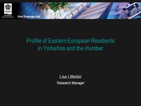 Profile of Eastern European Residents in Yorkshire and the Humber Lisa Littlefair Research Manager.