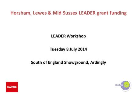 Horsham, Lewes & Mid Sussex LEADER grant funding LEADER Workshop Tuesday 8 July 2014 South of England Showground, Ardingly.