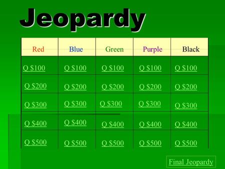 Jeopardy RedBlueGreenPurple Black Q $100 Q $200 Q $300 Q $400 Q $500 Q $100 Q $200 Q $300 Q $400 Q $500 Final Jeopardy.