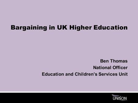 Bargaining in UK Higher Education Ben Thomas National Officer Education and Children’s Services Unit.