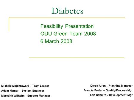 Diabetes Feasibility Presentation ODU Green Team 2008 6 March 2008 Adam Hamer – System Engineer Meredith Wilhelm – Support Manager Michele Majchrowski.