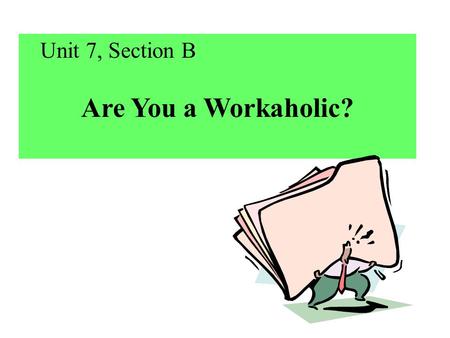 Unit 7, Section B Are You a Workaholic?. Keep Tasks in Mind: Make a summary. Feel different ways you notice in reading.