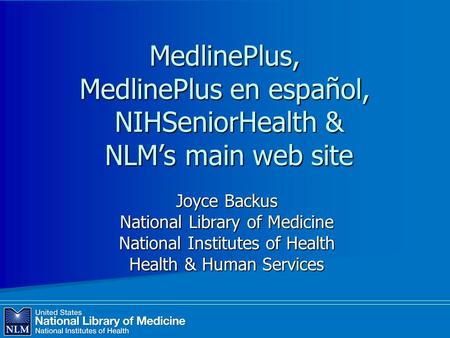 MedlinePlus, MedlinePlus en español, NIHSeniorHealth & NLM’s main web site Joyce Backus National Library of Medicine National Institutes of Health Health.