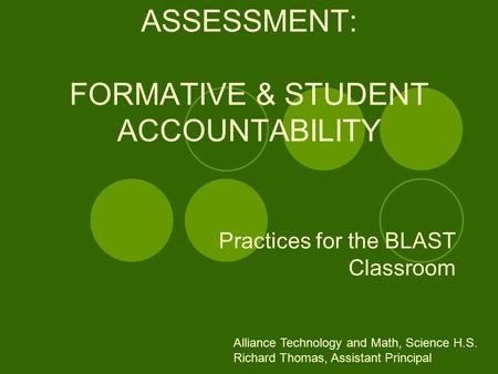 ASSESSMENT: FORMATIVE & STUDENT ACCOUNTABILITY Practices for the BLAST Classroom Alliance Technology and Math, Science H.S. Richard Thomas, Assistant Principal.