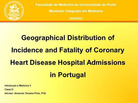 Geographical Distribution of Incidence and Fatality of Coronary Heart Disease Hospital Admissions in Portugal Introdução à Medicina II Class13 Adviser: