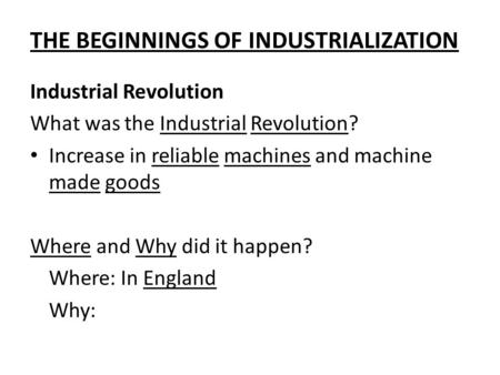 THE BEGINNINGS OF INDUSTRIALIZATION Industrial Revolution What was the Industrial Revolution? Increase in reliable machines and machine made goods Where.