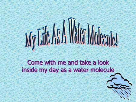 Come with me and take a look inside my day as a water molecule.