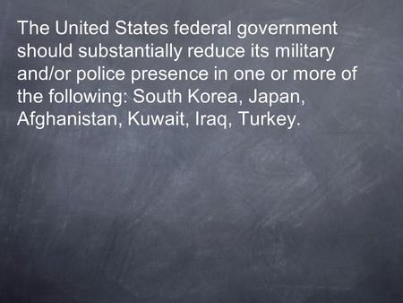 The United States federal government should substantially reduce its military and/or police presence in one or more of the following: South Korea, Japan,