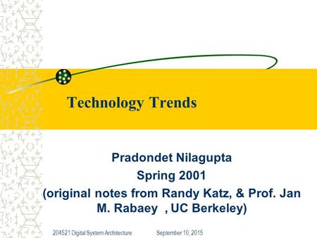 September 10, 2015204521 Digital System Architecture Technology Trends Pradondet Nilagupta Spring 2001 (original notes from Randy Katz, & Prof. Jan M.