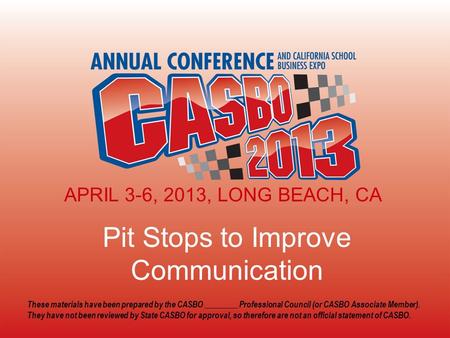 APRIL 3-6, 2013, LONG BEACH, CA Pit Stops to Improve Communication APRIL 3-6, 2013, LONG BEACH, CA These materials have been prepared by the CASBO ________.