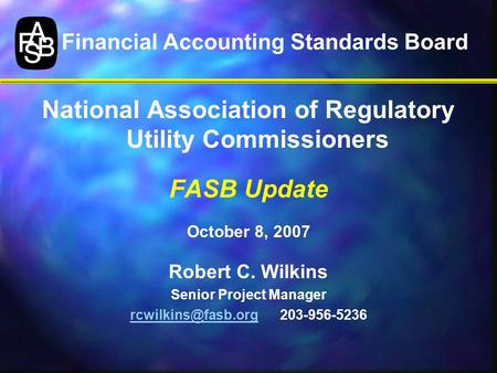 Financial Accounting Standards Board National Association of Regulatory Utility Commissioners FASB Update October 8, 2007 Robert C. Wilkins Senior Project.