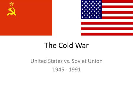 The Cold War United States vs. Soviet Union 1945 - 1991.